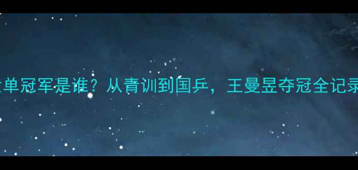 图片 全国乒乓球女单冠军是谁？从青训到国乒，王曼昱夺冠全记录与未来挑战2