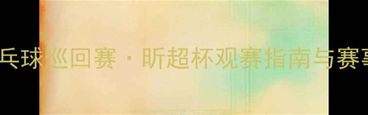 图片 全国乒乓球巡回赛·昕超杯观赛指南与赛事深度1