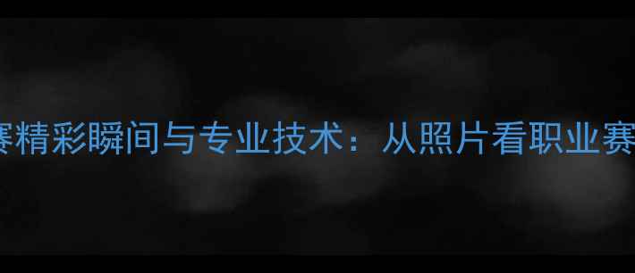 图片 全国乒乓球联赛精彩瞬间与专业技术：从照片看职业赛事的战术演变2