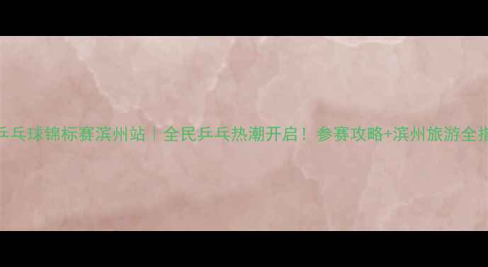 图片 全国乒乓球锦标赛滨州站｜全民乒乓热潮开启！参赛攻略+滨州旅游全指南🏓