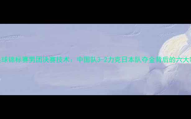 图片 全国乒乓球锦标赛男团决赛技术：中国队3-2力克日本队夺金背后的六大制胜因素