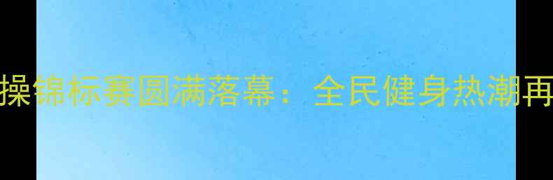 图片 全国健美操锦标赛圆满落幕：全民健身热潮再掀新高潮