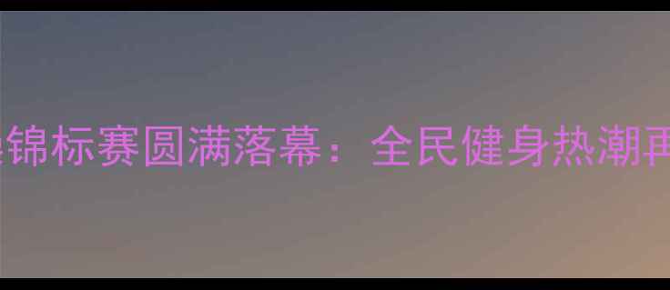 图片 全国健美操锦标赛圆满落幕：全民健身热潮再掀新高潮1