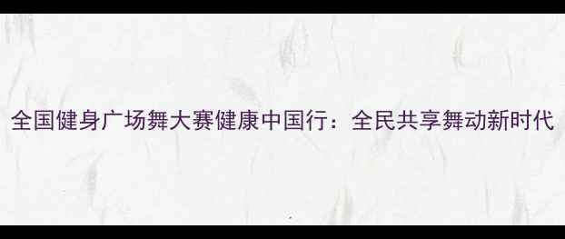 图片 全国健身广场舞大赛健康中国行：全民共享舞动新时代