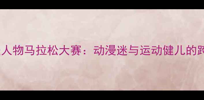 图片 全国动漫人物马拉松大赛：动漫迷与运动健儿的跨界狂欢1