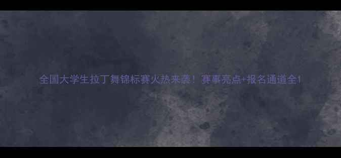 图片 全国大学生拉丁舞锦标赛火热来袭！赛事亮点+报名通道全1