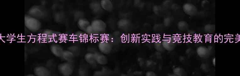 图片 全国大学生方程式赛车锦标赛：创新实践与竞技教育的完美融合