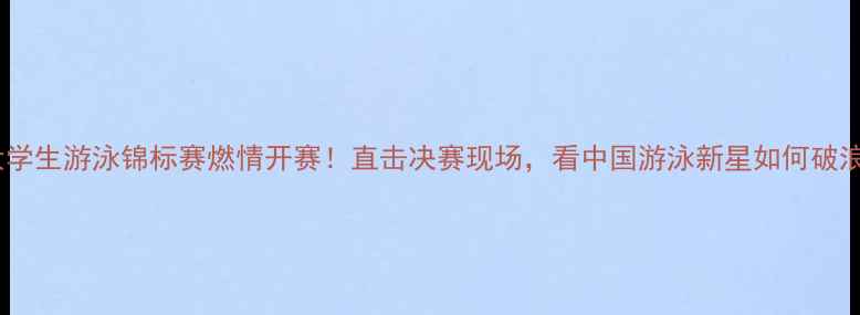 图片 全国大学生游泳锦标赛燃情开赛！直击决赛现场，看中国游泳新星如何破浪前行2