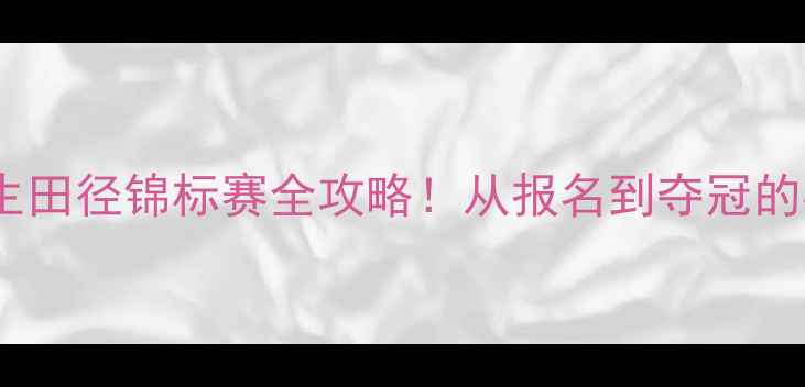 图片 全国大学生田径锦标赛全攻略！从报名到夺冠的必备指南1