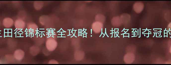图片 全国大学生田径锦标赛全攻略！从报名到夺冠的必备指南2