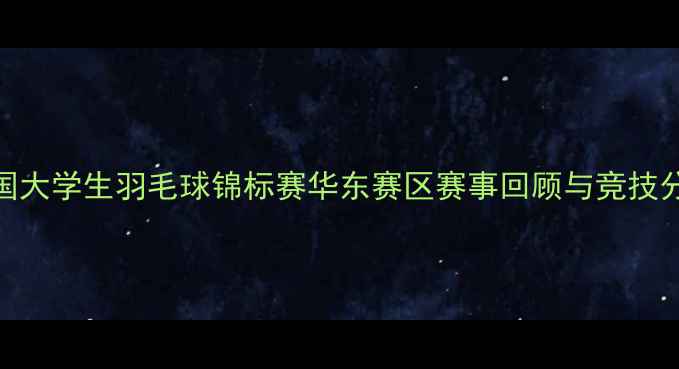 图片 全国大学生羽毛球锦标赛华东赛区赛事回顾与竞技分析