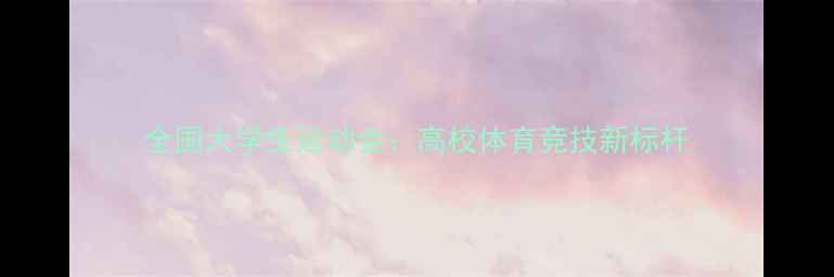 图片 全国大学生运动会：高校体育竞技新标杆