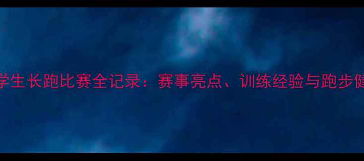 图片 全国大学生长跑比赛全记录：赛事亮点、训练经验与跑步健康指南