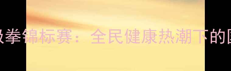 图片 全国太极拳锦标赛：全民健康热潮下的国粹盛宴