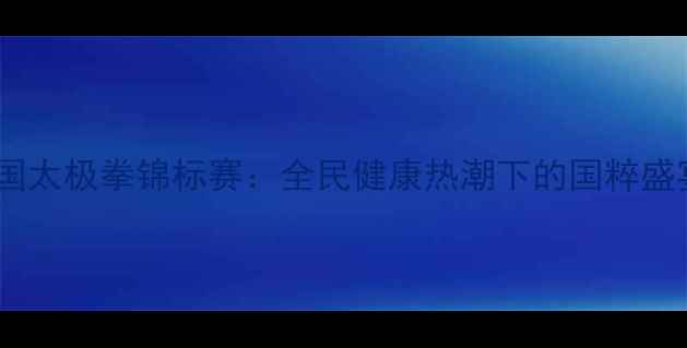 图片 全国太极拳锦标赛：全民健康热潮下的国粹盛宴1