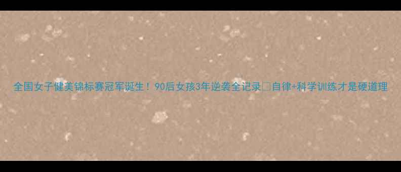 图片 全国女子健美锦标赛冠军诞生！90后女孩3年逆袭全记录🔥自律+科学训练才是硬道理