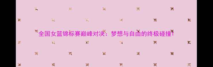 图片 全国女篮锦标赛巅峰对决：梦想与自由的终极碰撞1