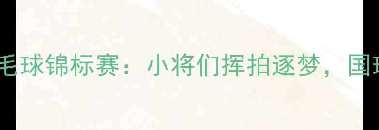 图片 全国少年羽毛球锦标赛：小将们挥拍逐梦，国球未来可期1