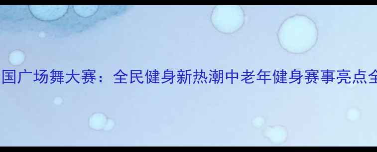 图片 全国广场舞大赛：全民健身新热潮中老年健身赛事亮点全1