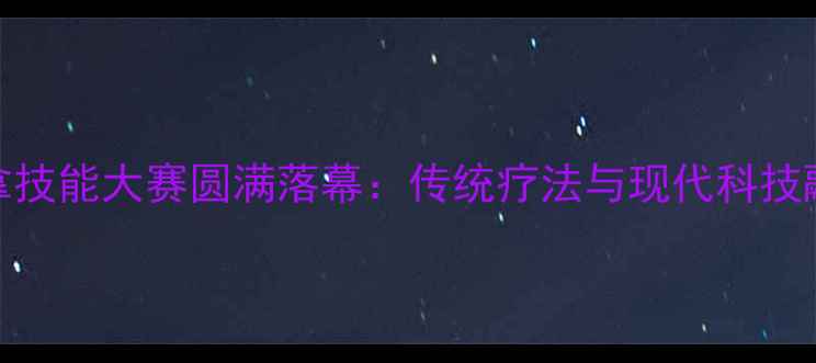 图片 全国推拿技能大赛圆满落幕：传统疗法与现代科技融合创新