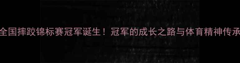 图片 全国摔跤锦标赛冠军诞生！冠军的成长之路与体育精神传承