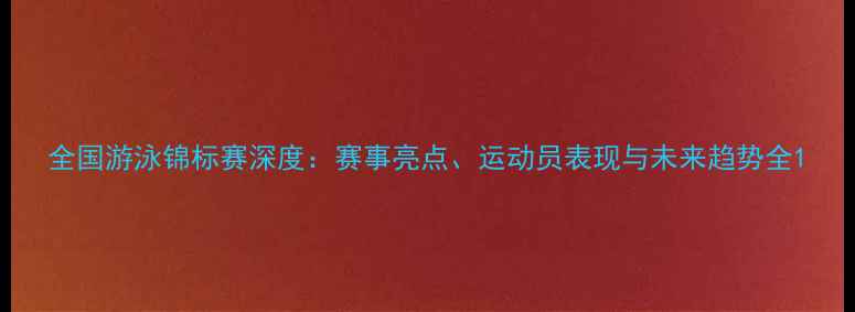 图片 全国游泳锦标赛深度：赛事亮点、运动员表现与未来趋势全1
