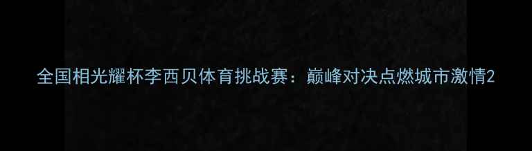 图片 全国相光耀杯李西贝体育挑战赛：巅峰对决点燃城市激情2