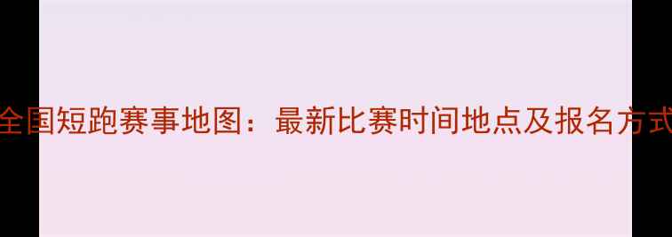 图片 全国短跑赛事地图：最新比赛时间地点及报名方式