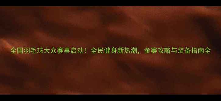 图片 全国羽毛球大众赛事启动！全民健身新热潮，参赛攻略与装备指南全