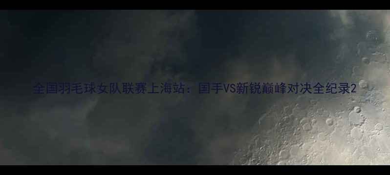 图片 全国羽毛球女队联赛上海站：国手VS新锐巅峰对决全纪录2