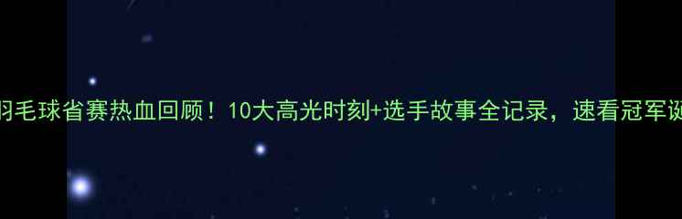 图片 全国羽毛球省赛热血回顾！10大高光时刻+选手故事全记录，速看冠军诞生！