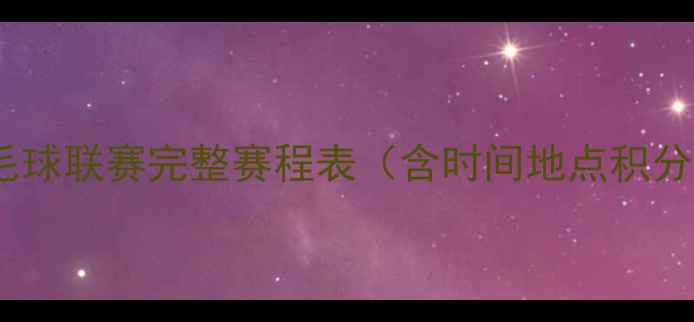 图片 全国羽毛球联赛完整赛程表（含时间地点积分规则）1