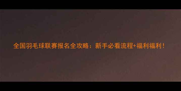 图片 全国羽毛球联赛报名全攻略：新手必看流程+福利福利！