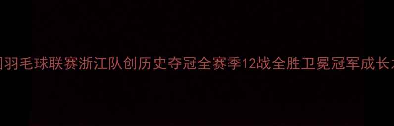 图片 全国羽毛球联赛浙江队创历史夺冠全赛季12战全胜卫冕冠军成长之路