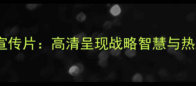 图片 全国象棋甲级联赛宣传片：高清呈现战略智慧与热血对决的观赛指南1