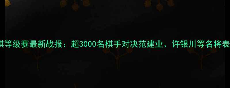 图片 全国象棋等级赛最新战报：超3000名棋手对决范建业、许银川等名将表现抢眼1