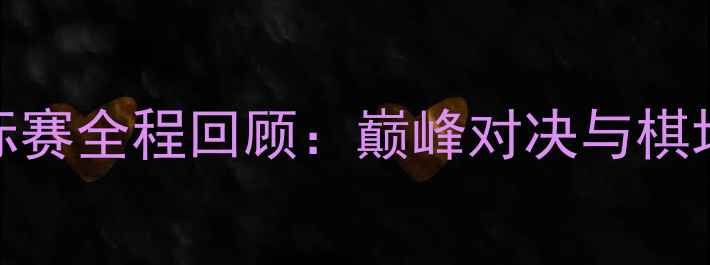 图片 全国象棋锦标赛全程回顾：巅峰对决与棋坛新势力崛起