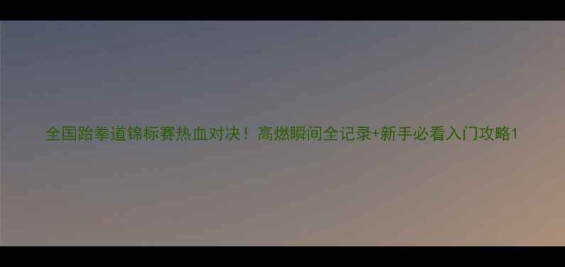 图片 全国跆拳道锦标赛热血对决！高燃瞬间全记录+新手必看入门攻略1