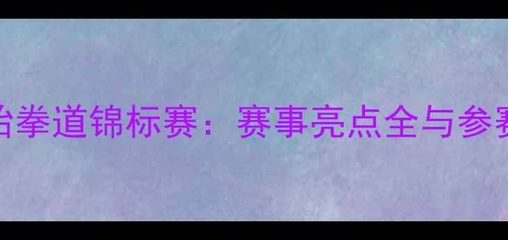 图片 全国跆拳道锦标赛：赛事亮点全与参赛指南