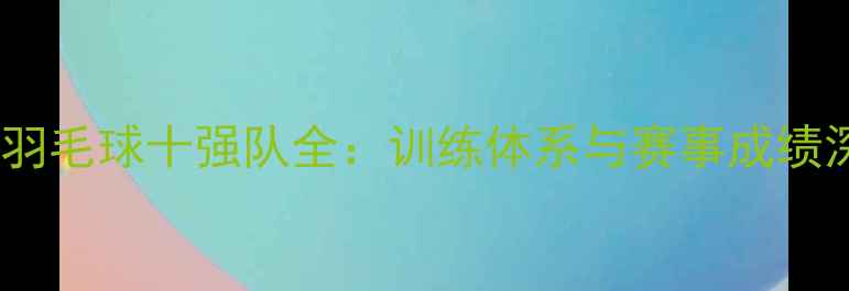 图片 全国高校羽毛球十强队全：训练体系与赛事成绩深度报告2