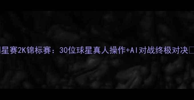 图片 全明星赛2K锦标赛：30位球星真人操作+AI对战终极对决🏀💥1