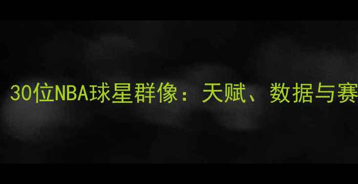 图片 全明星赛必看！30位NBA球星群像：天赋、数据与赛场风格全公开1