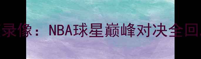 图片 全明星赛高清完整录像：NBA球星巅峰对决全回顾（附比赛集锦）