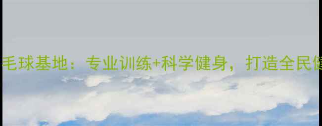 图片 全民健身羽毛球基地：专业训练+科学健身，打造全民健康新标杆1