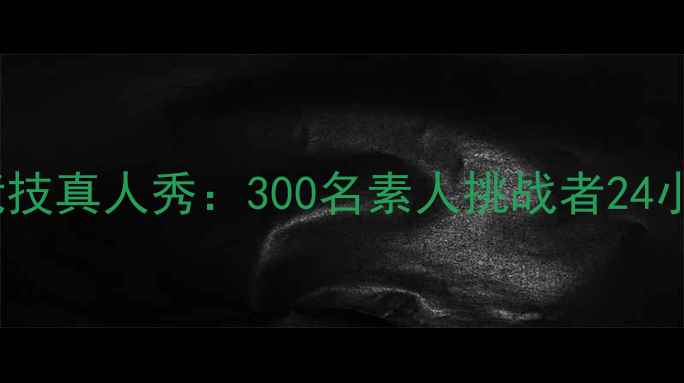 图片 全民运动家沉浸式竞技真人秀：300名素人挑战者24小时极限挑战！🏆💪1