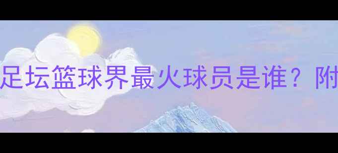 图片 全球30大球星盘点！足坛篮球界最火球员是谁？附球队+数据+高光时刻