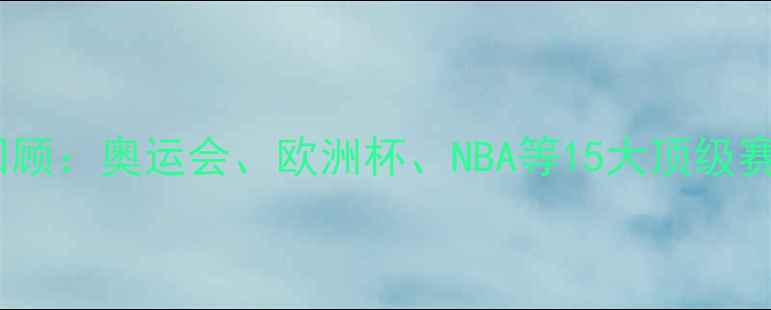 图片 全球体育赛事全景回顾：奥运会、欧洲杯、NBA等15大顶级赛事深度与观赛指南1
