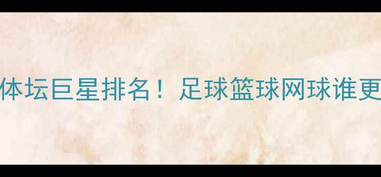 图片 全球十大体坛巨星排名！足球篮球网球谁更胜一筹？