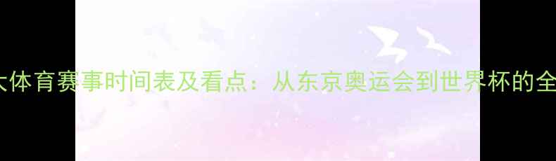 图片 全球十大体育赛事时间表及看点：从东京奥运会到世界杯的全民狂欢2