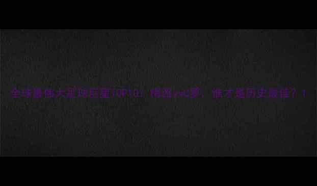 图片 全球最伟大足球巨星TOP10：梅西vsC罗，谁才是历史最佳？1